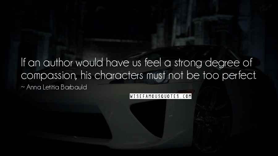 Anna Letitia Barbauld Quotes: If an author would have us feel a strong degree of compassion, his characters must not be too perfect.