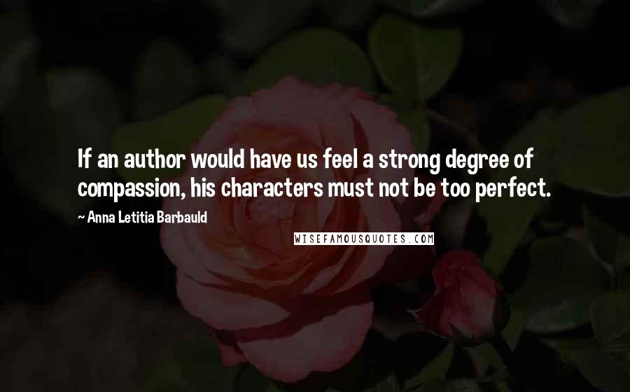 Anna Letitia Barbauld Quotes: If an author would have us feel a strong degree of compassion, his characters must not be too perfect.