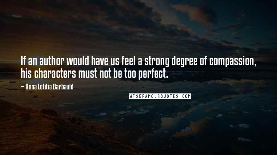 Anna Letitia Barbauld Quotes: If an author would have us feel a strong degree of compassion, his characters must not be too perfect.