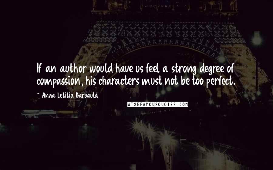 Anna Letitia Barbauld Quotes: If an author would have us feel a strong degree of compassion, his characters must not be too perfect.