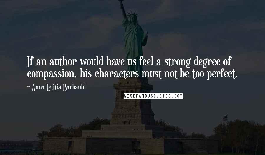 Anna Letitia Barbauld Quotes: If an author would have us feel a strong degree of compassion, his characters must not be too perfect.