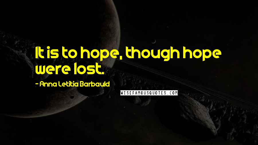 Anna Letitia Barbauld Quotes: It is to hope, though hope were lost.