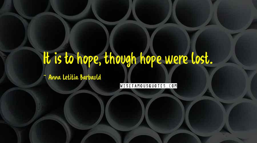 Anna Letitia Barbauld Quotes: It is to hope, though hope were lost.