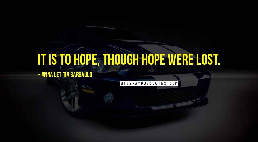 Anna Letitia Barbauld Quotes: It is to hope, though hope were lost.