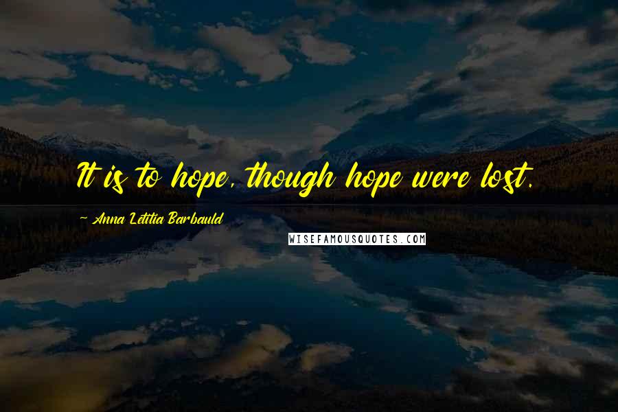 Anna Letitia Barbauld Quotes: It is to hope, though hope were lost.