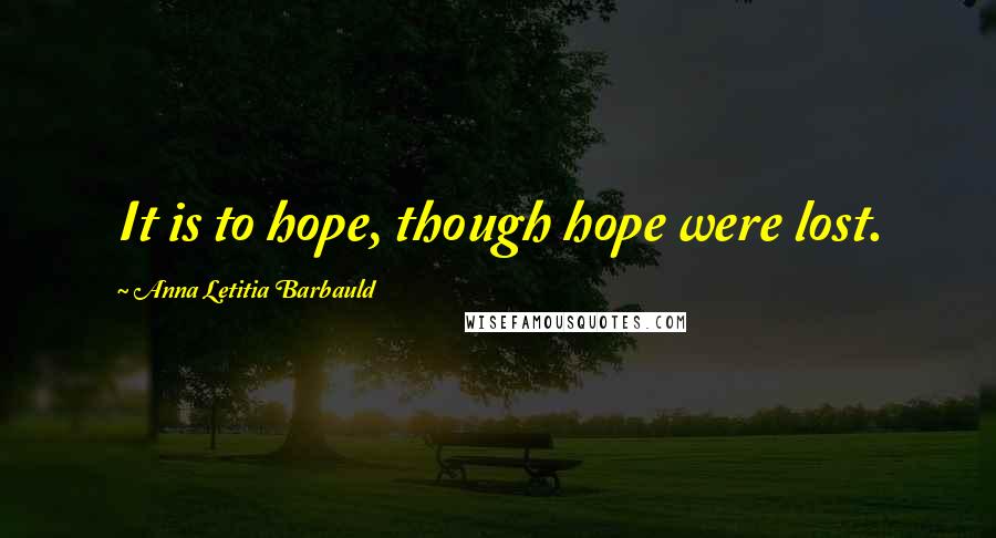 Anna Letitia Barbauld Quotes: It is to hope, though hope were lost.