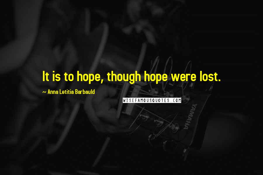 Anna Letitia Barbauld Quotes: It is to hope, though hope were lost.