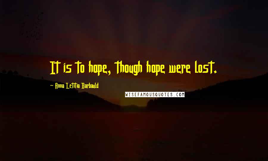 Anna Letitia Barbauld Quotes: It is to hope, though hope were lost.