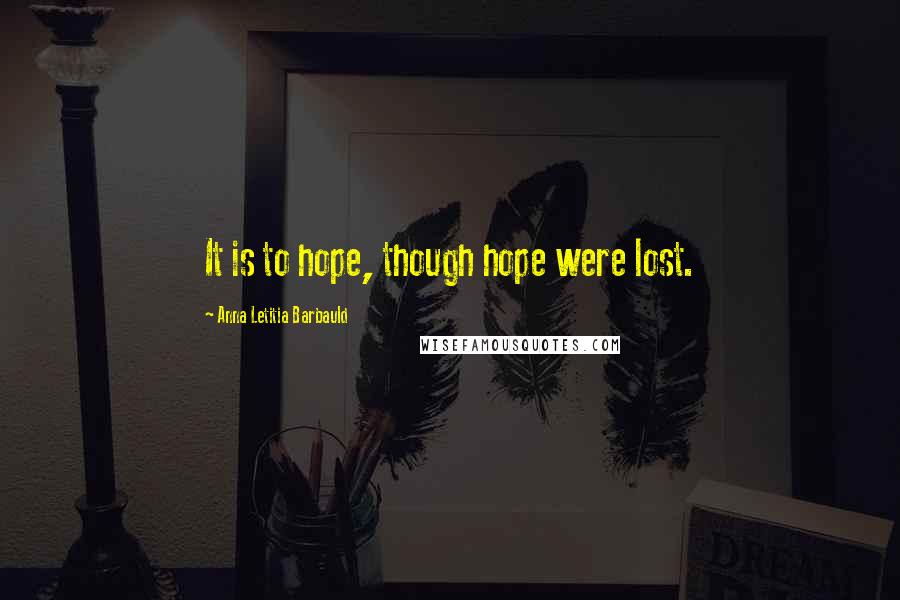 Anna Letitia Barbauld Quotes: It is to hope, though hope were lost.