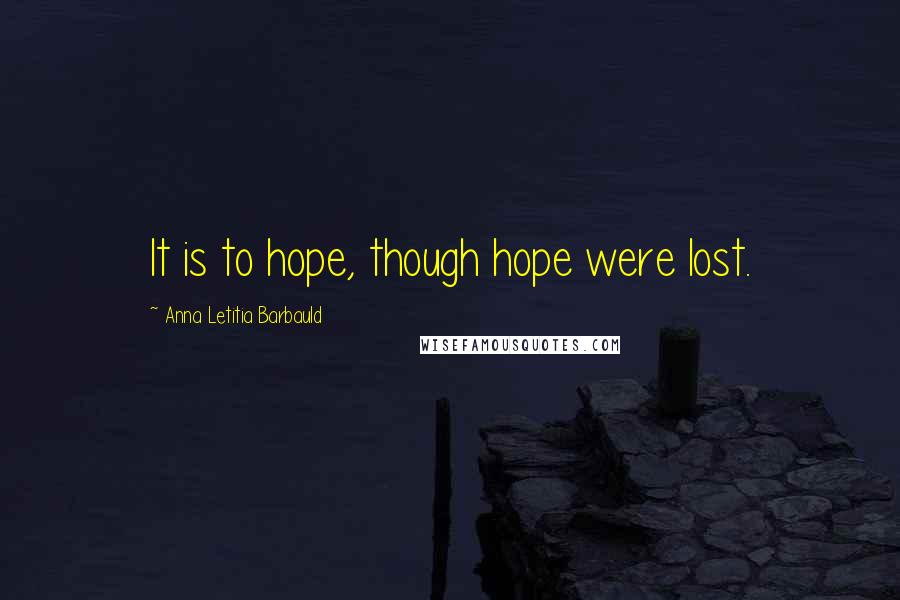 Anna Letitia Barbauld Quotes: It is to hope, though hope were lost.