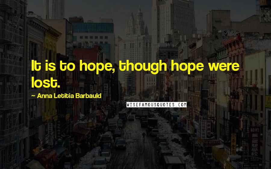 Anna Letitia Barbauld Quotes: It is to hope, though hope were lost.