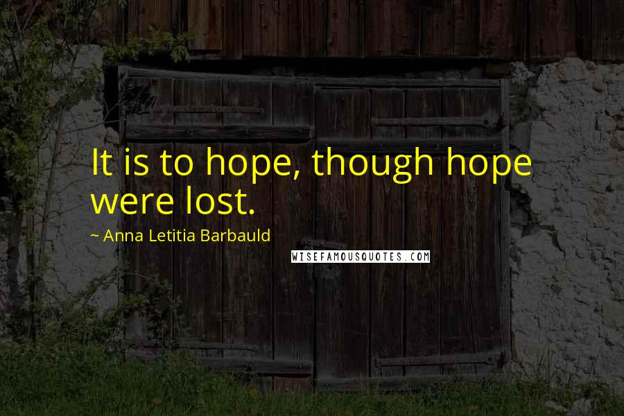 Anna Letitia Barbauld Quotes: It is to hope, though hope were lost.