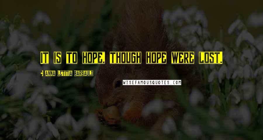 Anna Letitia Barbauld Quotes: It is to hope, though hope were lost.