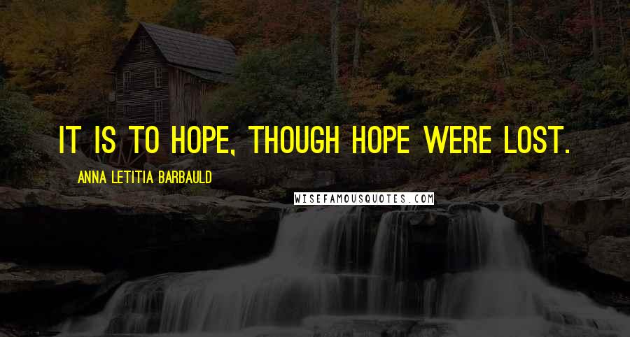 Anna Letitia Barbauld Quotes: It is to hope, though hope were lost.