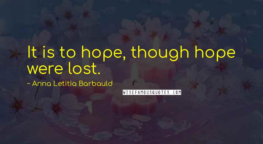 Anna Letitia Barbauld Quotes: It is to hope, though hope were lost.