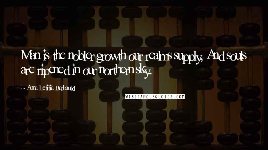 Anna Letitia Barbauld Quotes: Man is the nobler growth our realms supply, And souls are ripened in our northern sky.