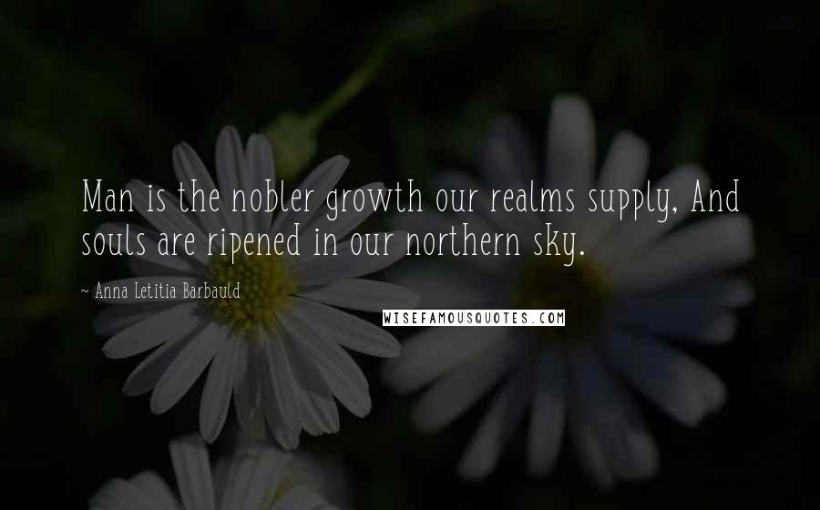 Anna Letitia Barbauld Quotes: Man is the nobler growth our realms supply, And souls are ripened in our northern sky.