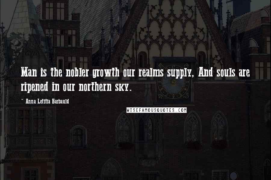 Anna Letitia Barbauld Quotes: Man is the nobler growth our realms supply, And souls are ripened in our northern sky.