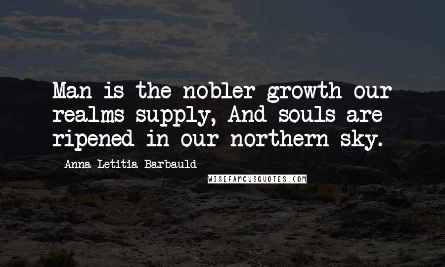 Anna Letitia Barbauld Quotes: Man is the nobler growth our realms supply, And souls are ripened in our northern sky.