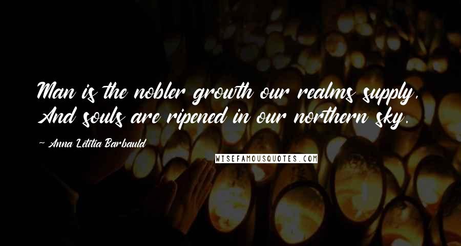 Anna Letitia Barbauld Quotes: Man is the nobler growth our realms supply, And souls are ripened in our northern sky.
