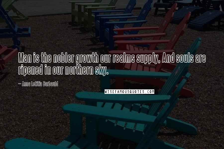 Anna Letitia Barbauld Quotes: Man is the nobler growth our realms supply, And souls are ripened in our northern sky.