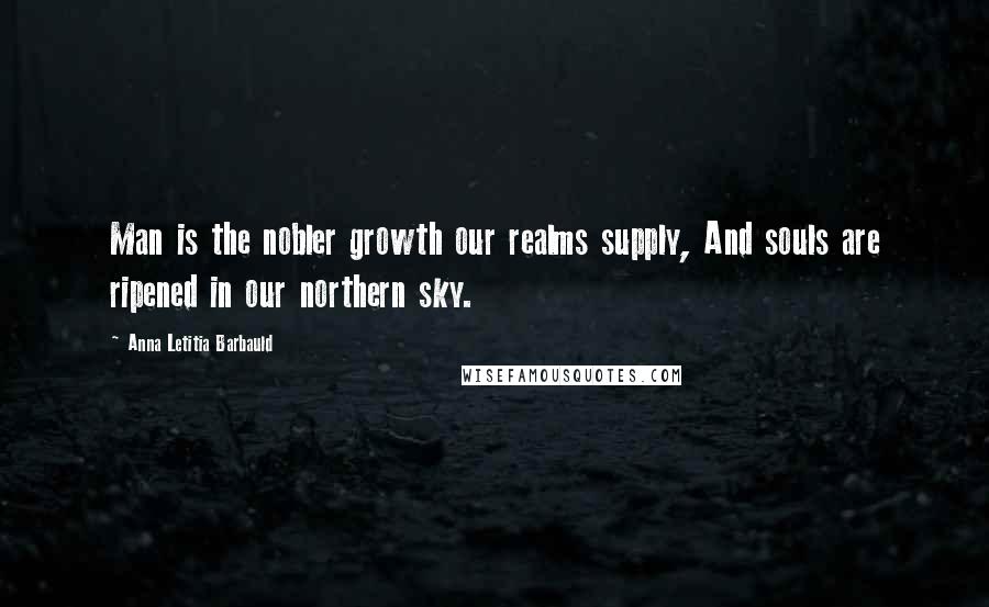 Anna Letitia Barbauld Quotes: Man is the nobler growth our realms supply, And souls are ripened in our northern sky.