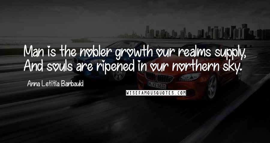 Anna Letitia Barbauld Quotes: Man is the nobler growth our realms supply, And souls are ripened in our northern sky.