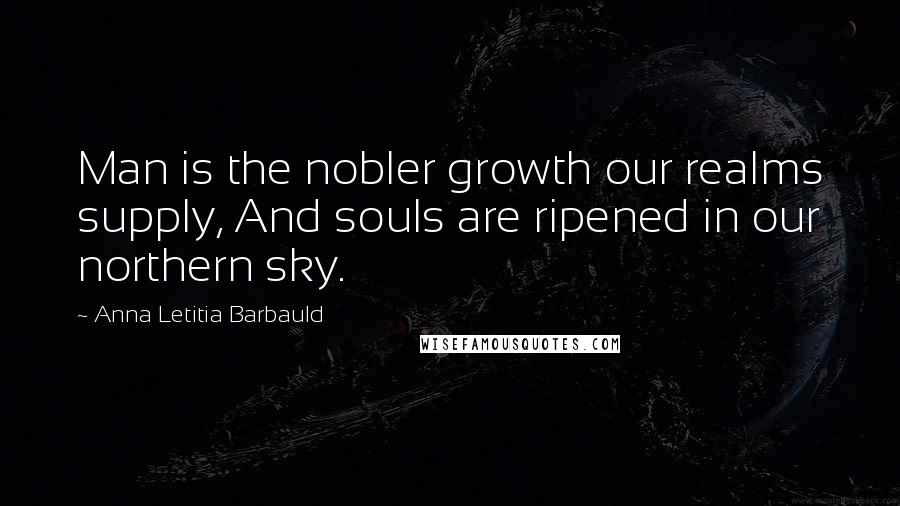 Anna Letitia Barbauld Quotes: Man is the nobler growth our realms supply, And souls are ripened in our northern sky.