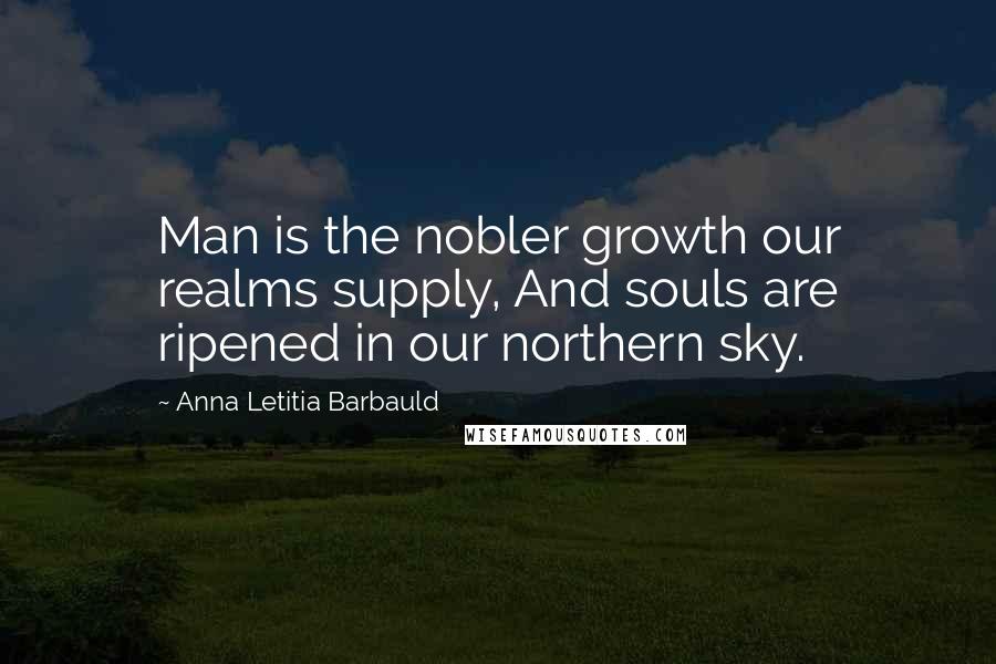 Anna Letitia Barbauld Quotes: Man is the nobler growth our realms supply, And souls are ripened in our northern sky.
