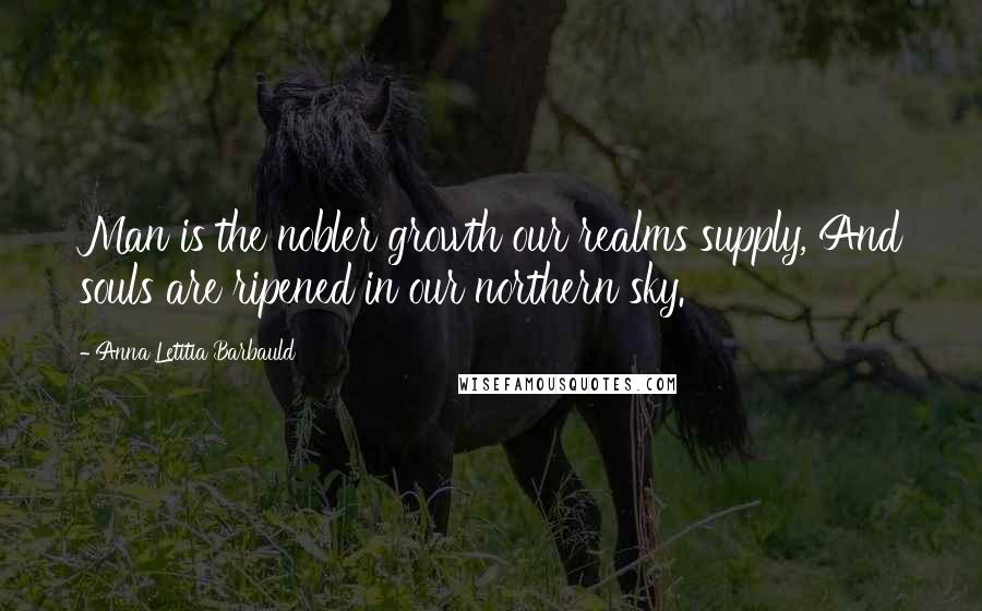 Anna Letitia Barbauld Quotes: Man is the nobler growth our realms supply, And souls are ripened in our northern sky.