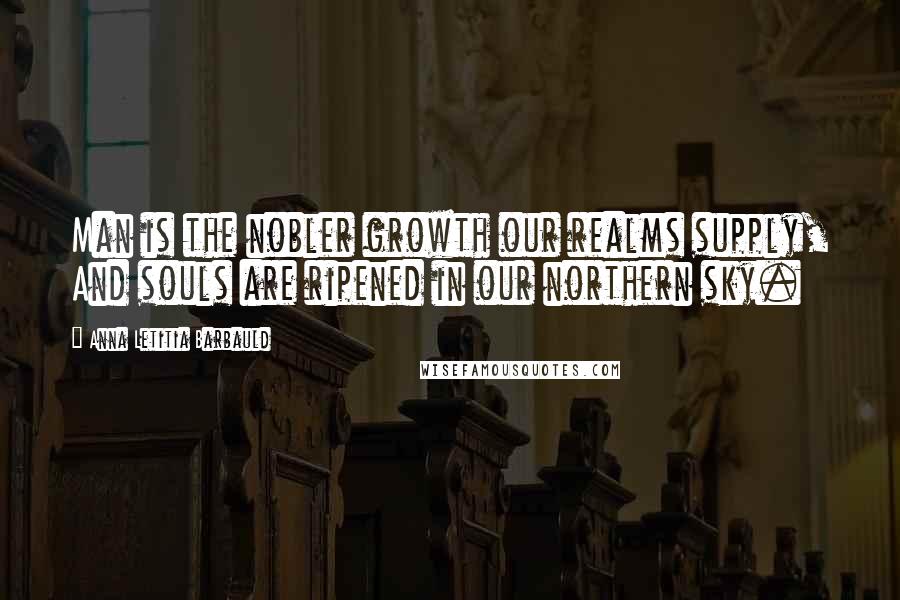 Anna Letitia Barbauld Quotes: Man is the nobler growth our realms supply, And souls are ripened in our northern sky.