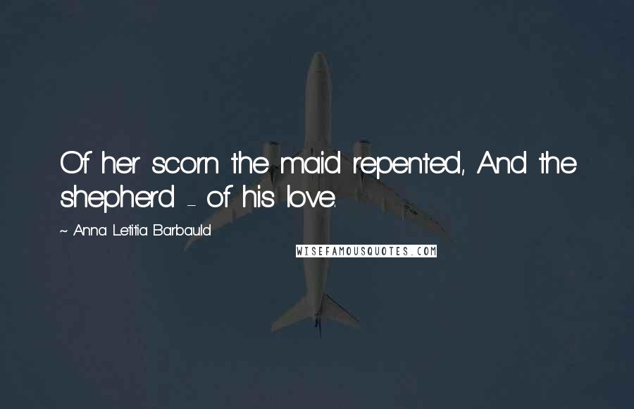 Anna Letitia Barbauld Quotes: Of her scorn the maid repented, And the shepherd - of his love.