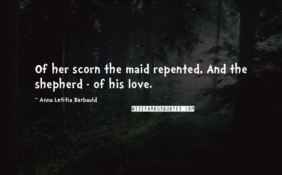 Anna Letitia Barbauld Quotes: Of her scorn the maid repented, And the shepherd - of his love.