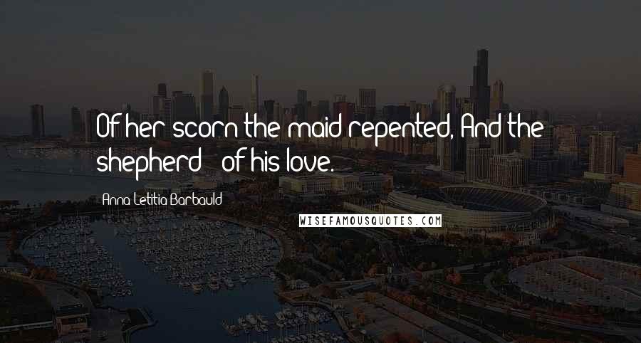 Anna Letitia Barbauld Quotes: Of her scorn the maid repented, And the shepherd - of his love.