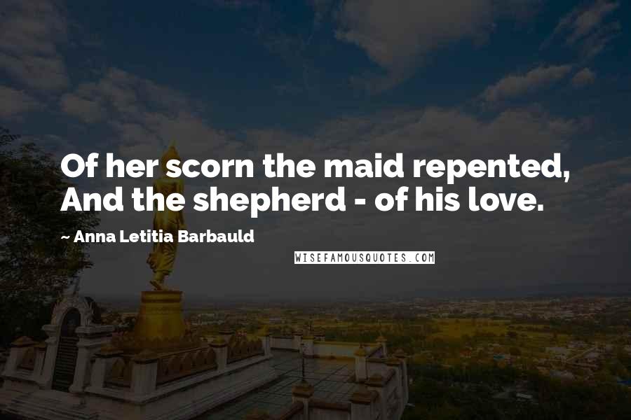 Anna Letitia Barbauld Quotes: Of her scorn the maid repented, And the shepherd - of his love.