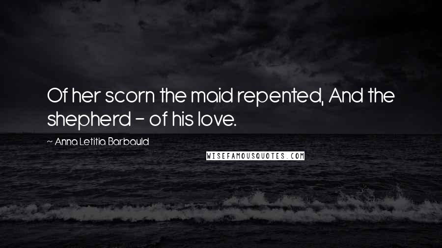 Anna Letitia Barbauld Quotes: Of her scorn the maid repented, And the shepherd - of his love.