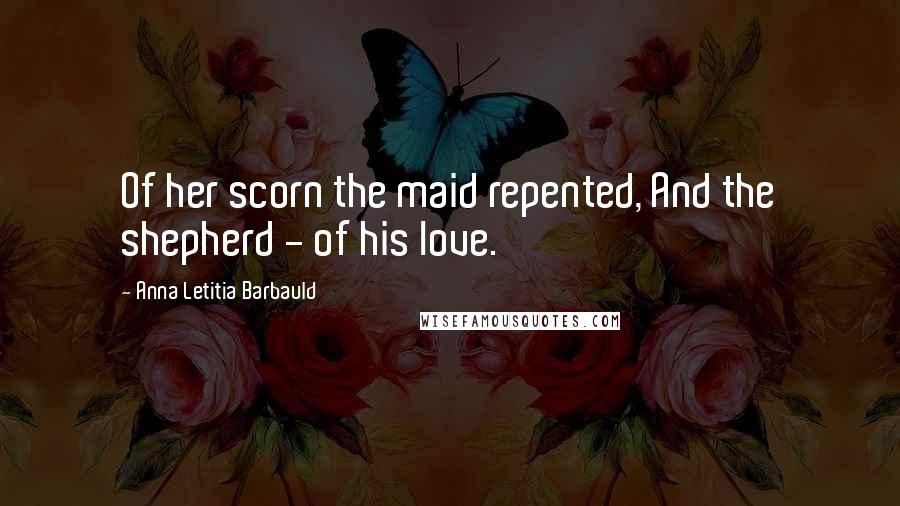 Anna Letitia Barbauld Quotes: Of her scorn the maid repented, And the shepherd - of his love.