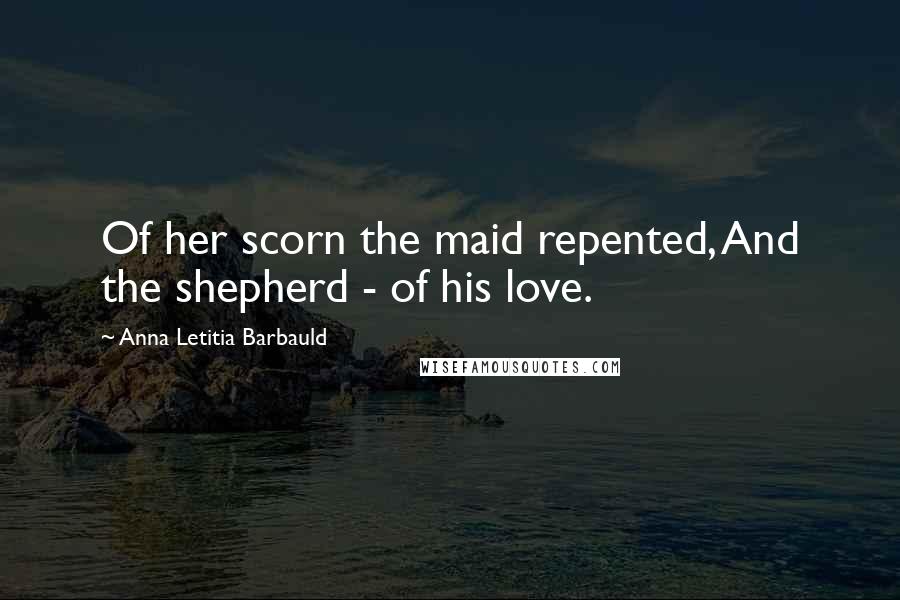 Anna Letitia Barbauld Quotes: Of her scorn the maid repented, And the shepherd - of his love.