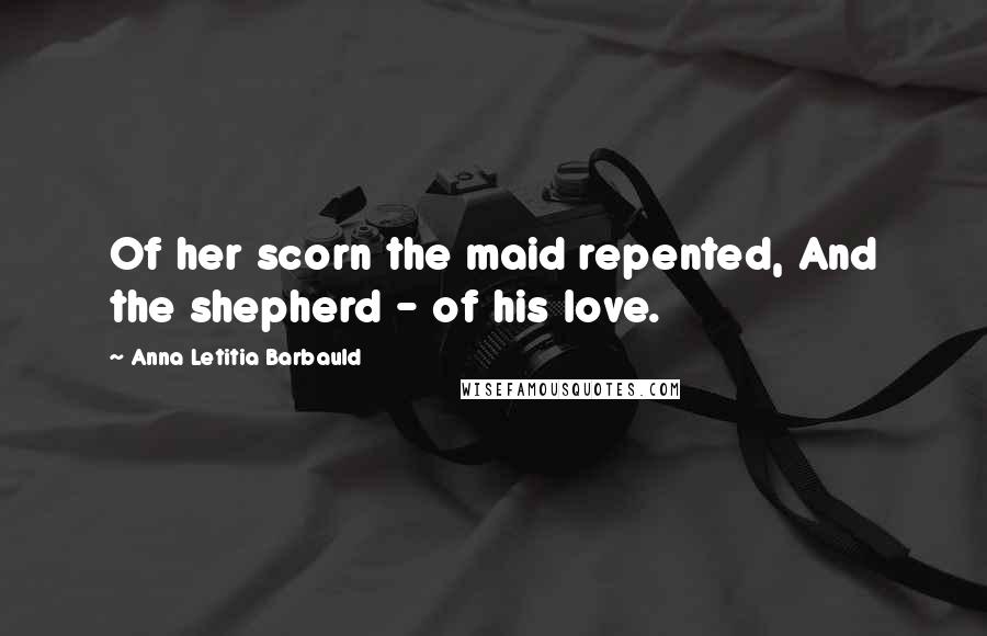 Anna Letitia Barbauld Quotes: Of her scorn the maid repented, And the shepherd - of his love.