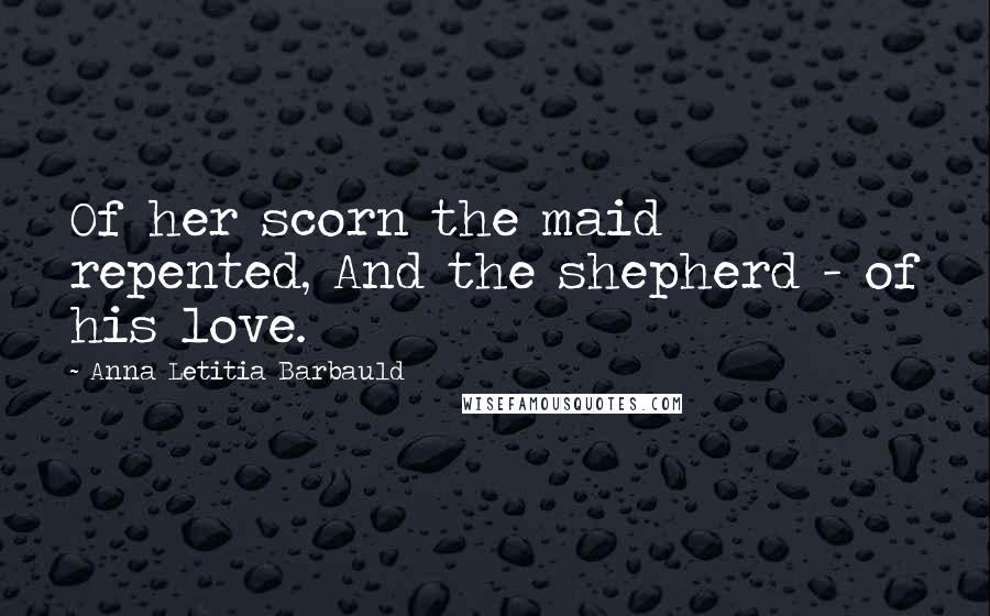 Anna Letitia Barbauld Quotes: Of her scorn the maid repented, And the shepherd - of his love.