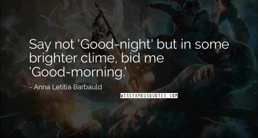 Anna Letitia Barbauld Quotes: Say not 'Good-night' but in some brighter clime, bid me 'Good-morning.'