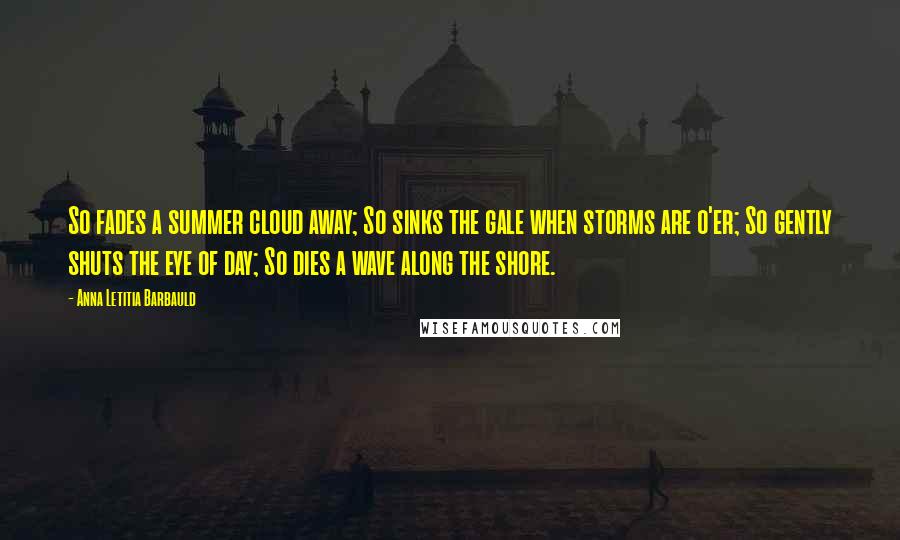 Anna Letitia Barbauld Quotes: So fades a summer cloud away; So sinks the gale when storms are o'er; So gently shuts the eye of day; So dies a wave along the shore.
