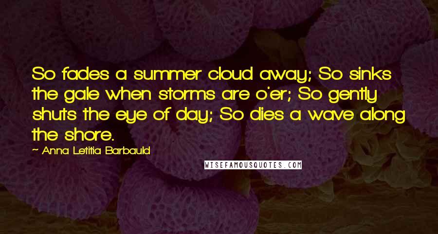 Anna Letitia Barbauld Quotes: So fades a summer cloud away; So sinks the gale when storms are o'er; So gently shuts the eye of day; So dies a wave along the shore.