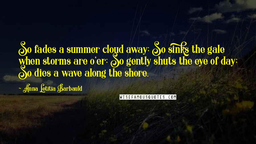 Anna Letitia Barbauld Quotes: So fades a summer cloud away; So sinks the gale when storms are o'er; So gently shuts the eye of day; So dies a wave along the shore.