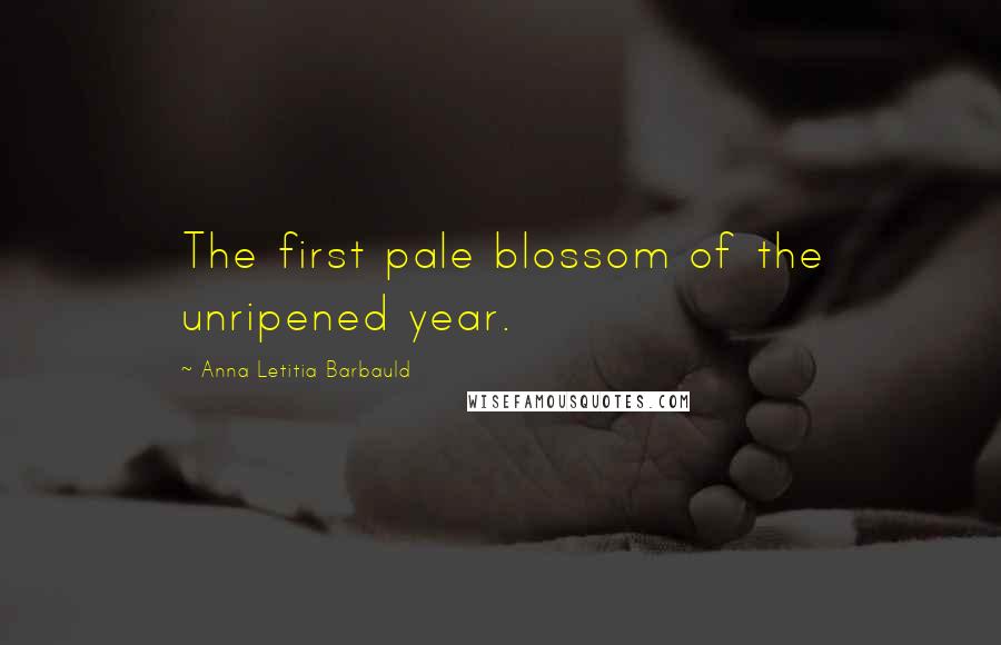 Anna Letitia Barbauld Quotes: The first pale blossom of the unripened year.