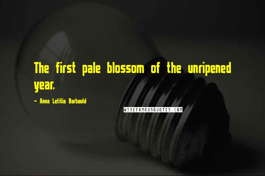 Anna Letitia Barbauld Quotes: The first pale blossom of the unripened year.