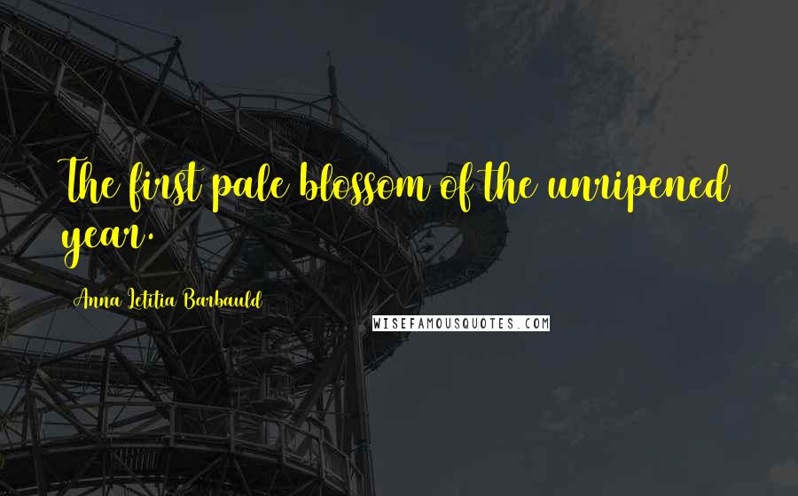 Anna Letitia Barbauld Quotes: The first pale blossom of the unripened year.