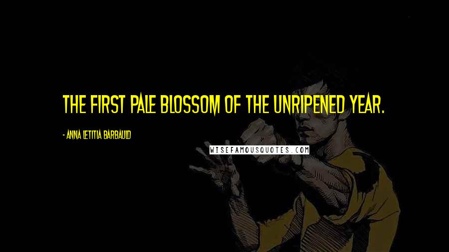 Anna Letitia Barbauld Quotes: The first pale blossom of the unripened year.