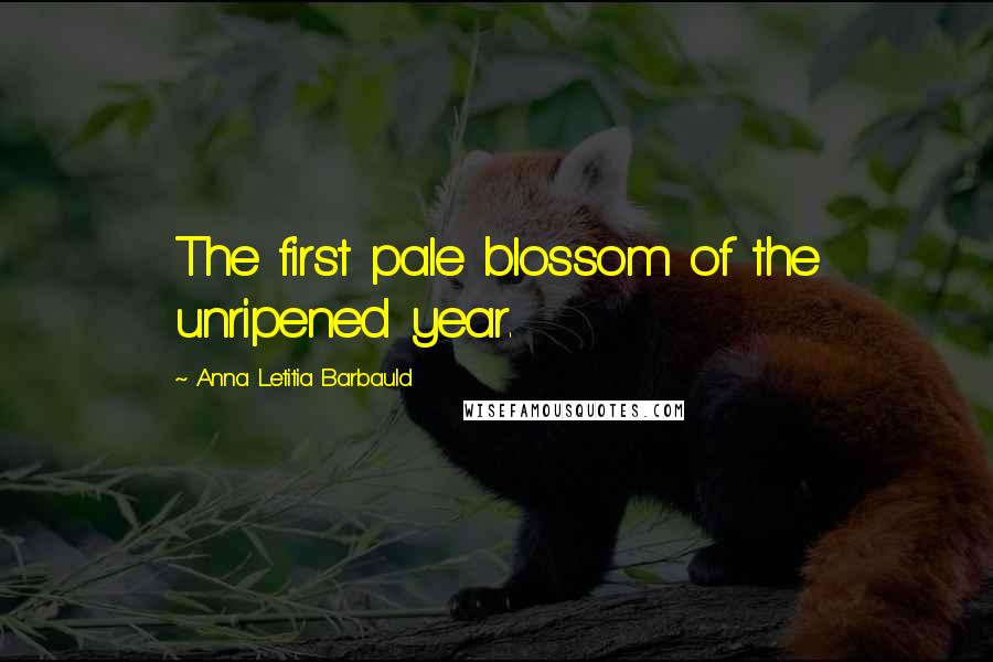 Anna Letitia Barbauld Quotes: The first pale blossom of the unripened year.