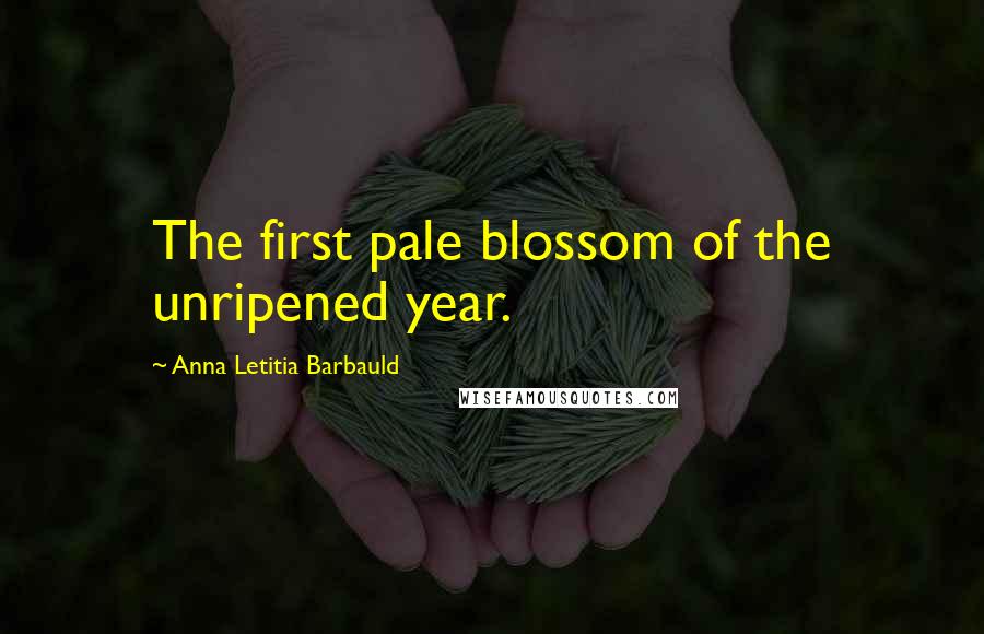 Anna Letitia Barbauld Quotes: The first pale blossom of the unripened year.